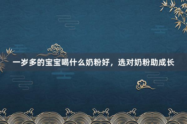 一岁多的宝宝喝什么奶粉好，选对奶粉助成长